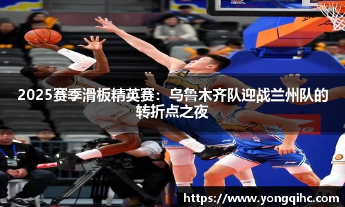 2025赛季滑板精英赛：乌鲁木齐队迎战兰州队的转折点之夜