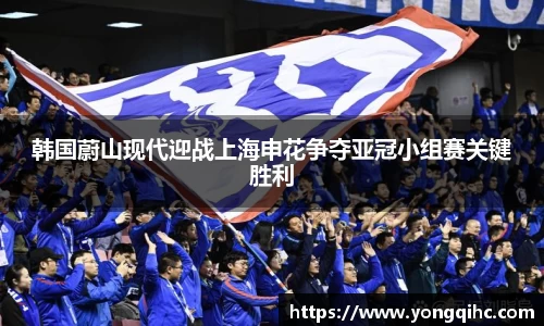 韩国蔚山现代迎战上海申花争夺亚冠小组赛关键胜利